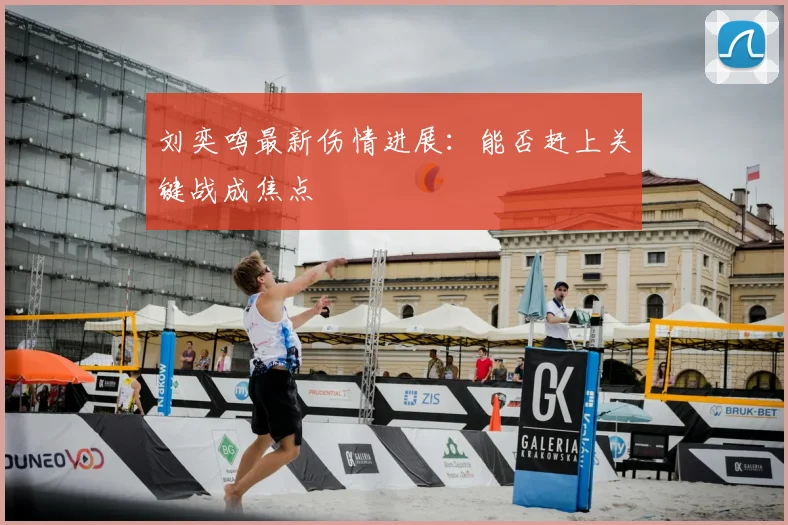 刘奕鸣最新伤情进展：能否赶上关键战成焦点
