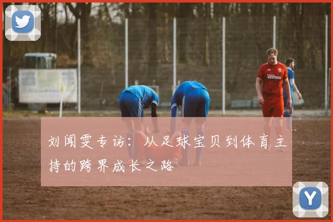 刘闻雯专访：从足球宝贝到体育主持的跨界成长之路