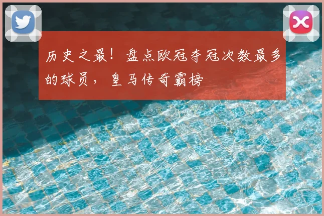 历史之最！盘点欧冠夺冠次数最多的球员，皇马传奇霸榜