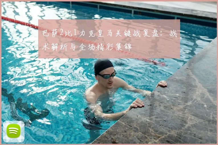 巴萨2比1力克皇马关键战复盘：战术解析与全场精彩集锦