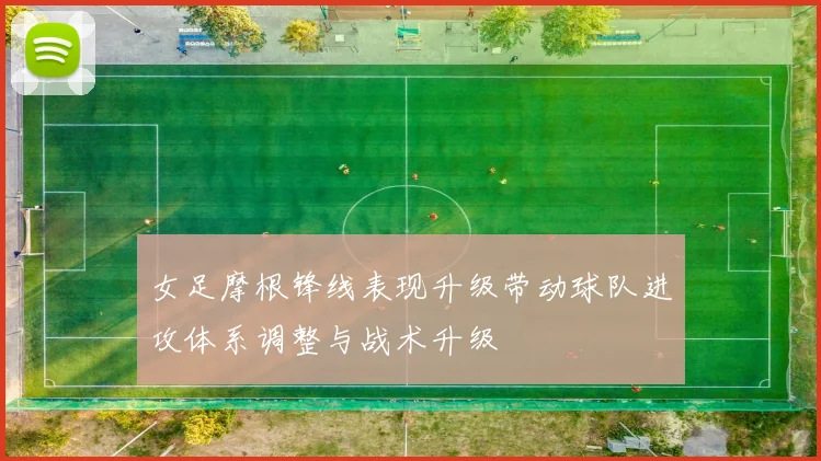 女足摩根锋线表现升级带动球队进攻体系调整与战术升级