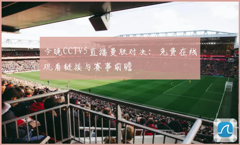 今晚CCTV5直播曼联对决:免费在线观看链接与赛事前瞻