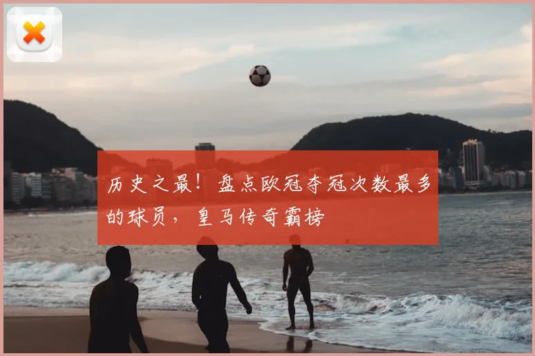 历史之最！盘点欧冠夺冠次数最多的球员，皇马传奇霸榜