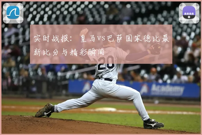 实时战报：皇马vs巴萨国家德比最新比分与精彩瞬间