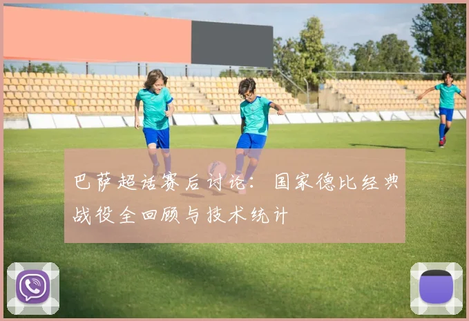 巴萨超话赛后讨论：国家德比经典战役全回顾与技术统计