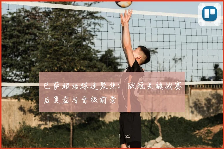 巴萨超话球迷聚焦：欧冠关键战赛后复盘与晋级前景