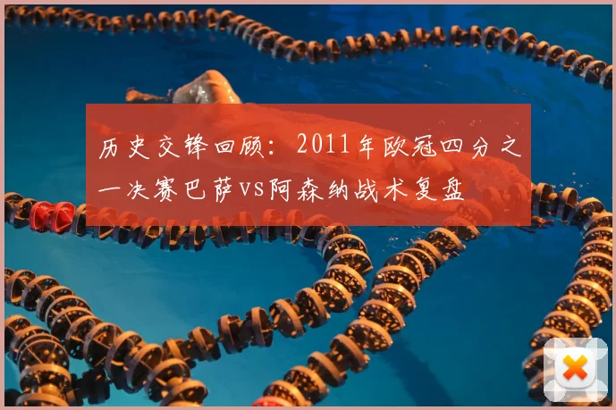 历史交锋回顾：2011年欧冠四分之一决赛巴萨vs阿森纳战术复盘