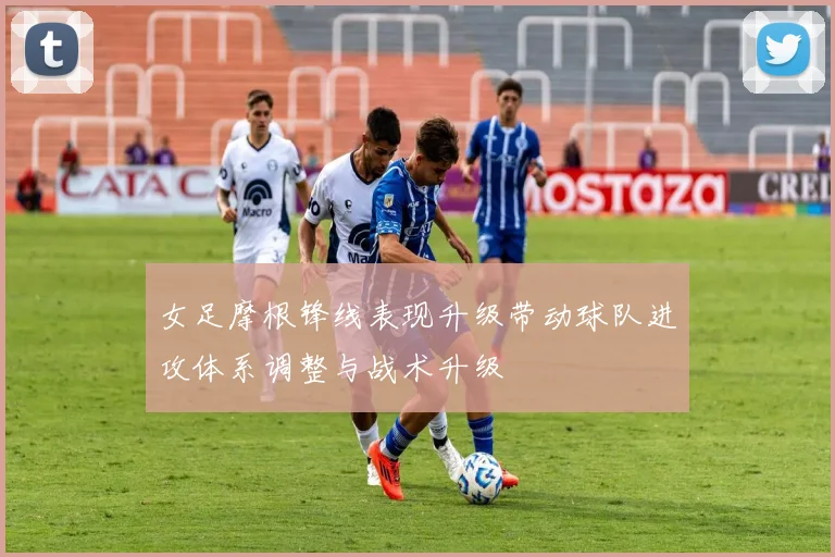 女足摩根锋线表现升级带动球队进攻体系调整与战术升级