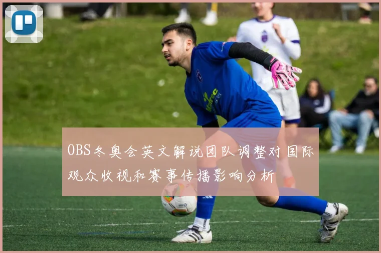 OBS冬奥会英文解说团队调整对国际观众收视和赛事传播影响分析
