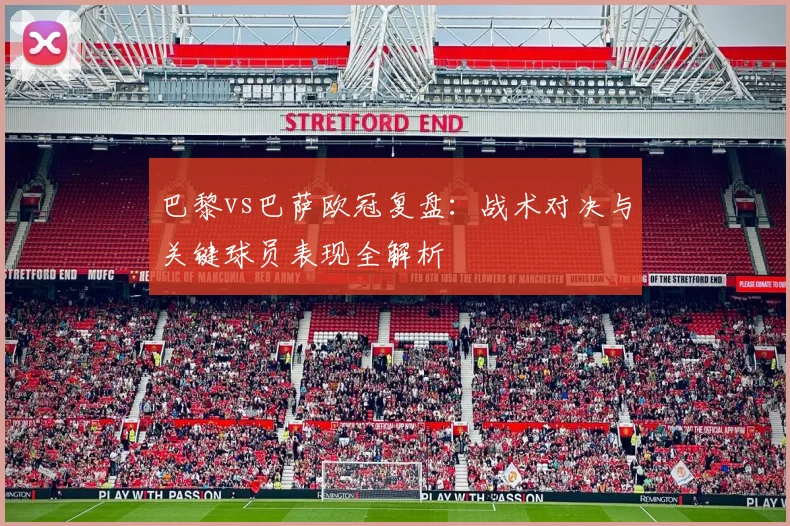 巴黎vs巴萨欧冠复盘：战术对决与关键球员表现全解析