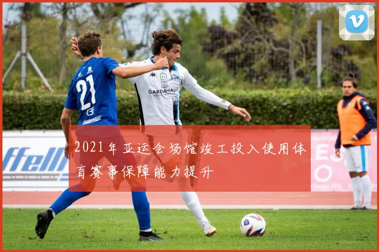 2021年亚运会场馆竣工投入使用体育赛事保障能力提升