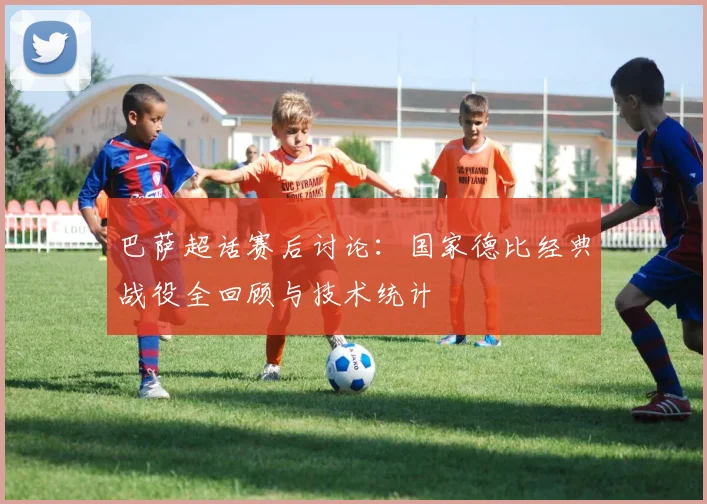 巴萨超话赛后讨论：国家德比经典战役全回顾与技术统计
