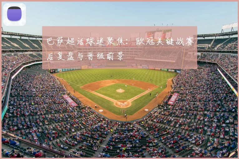 巴萨超话球迷聚焦：欧冠关键战赛后复盘与晋级前景