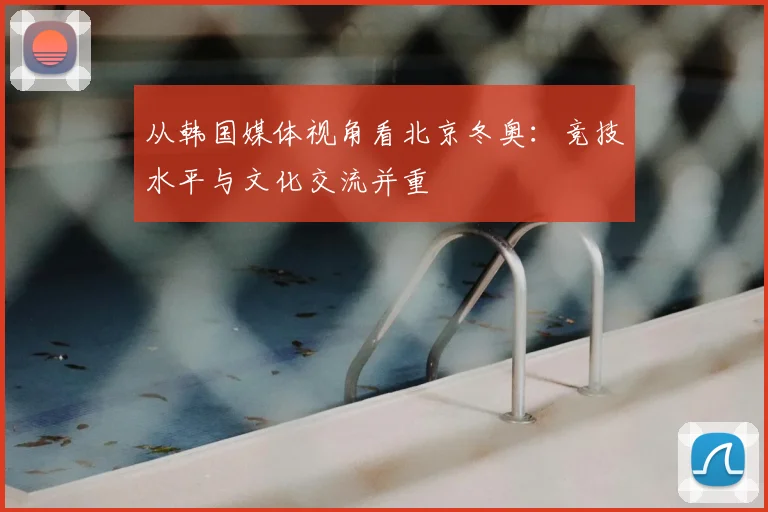 从韩国媒体视角看北京冬奥：竞技水平与文化交流并重