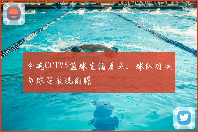 今晚CCTV5篮球直播看点:球队对决与球星表现前瞻