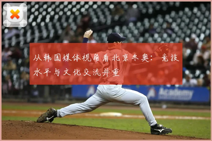 从韩国媒体视角看北京冬奥：竞技水平与文化交流并重