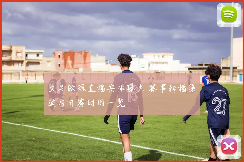 女足欧冠直播安排曝光 赛事转播渠道与开赛时间一览